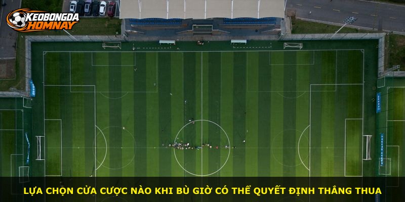 Lựa chọn cửa cược nào khi bù giờ có thể quyết định thắng thua