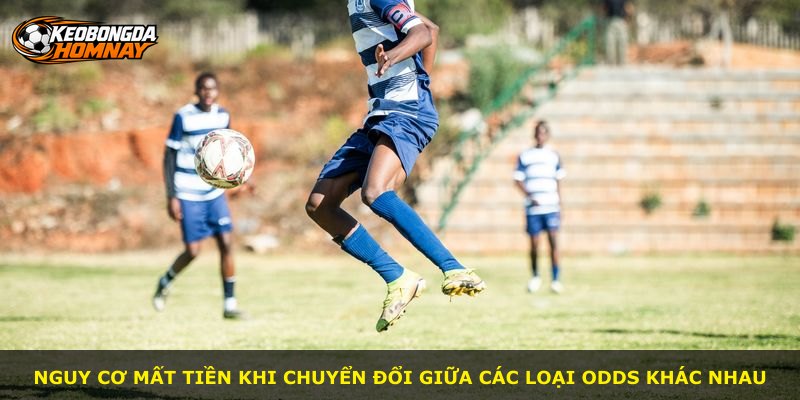 Nguy cơ mất tiền khi chuyển đổi giữa các loại odds khác nhau