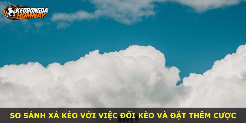 So sánh xả kèo với việc đổi kèo và đặt thêm cược