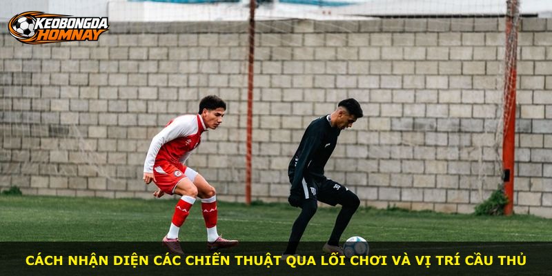 Cách nhận diện các chiến thuật qua lối chơi và vị trí cầu thủ