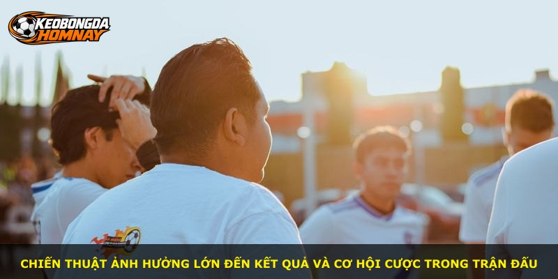 Chiến thuật ảnh hưởng lớn đến kết quả và cơ hội cược trong trận đấu