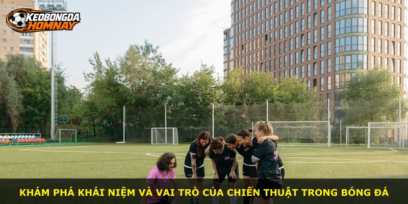 Khám phá khái niệm và vai trò của chiến thuật trong bóng đá