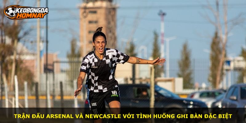 Trận đấu Arsenal và Newcastle với tình huống ghi bàn đặc biệt
