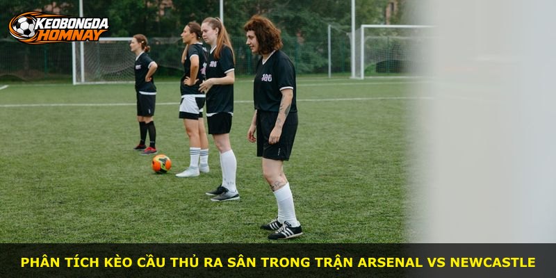 Phân tích kèo cầu thủ ra sân trong trận Arsenal vs Newcastle