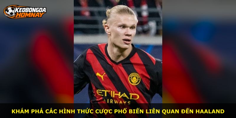 Khám phá các hình thức cược phổ biến liên quan đến Haaland