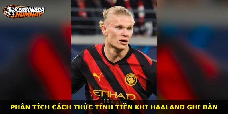 Phân tích cách thức tính tiền khi Haaland ghi bàn
