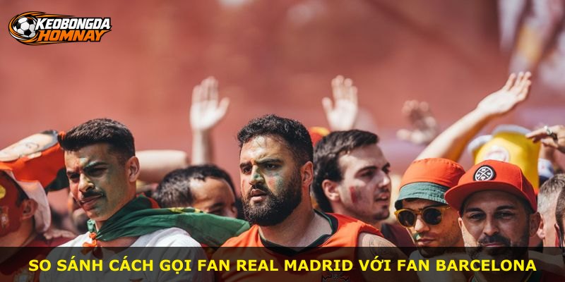 So sánh cách gọi fan Real Madrid với fan Barcelona