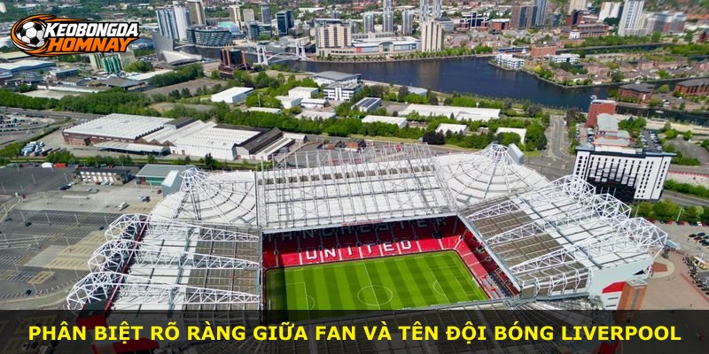 Phân biệt rõ ràng giữa fan và tên đội bóng Liverpool