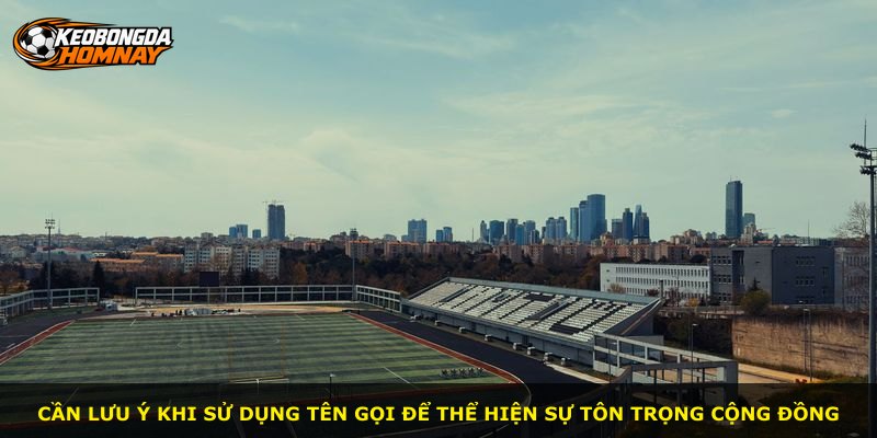 Cần lưu ý khi sử dụng tên gọi để thể hiện sự tôn trọng cộng đồng