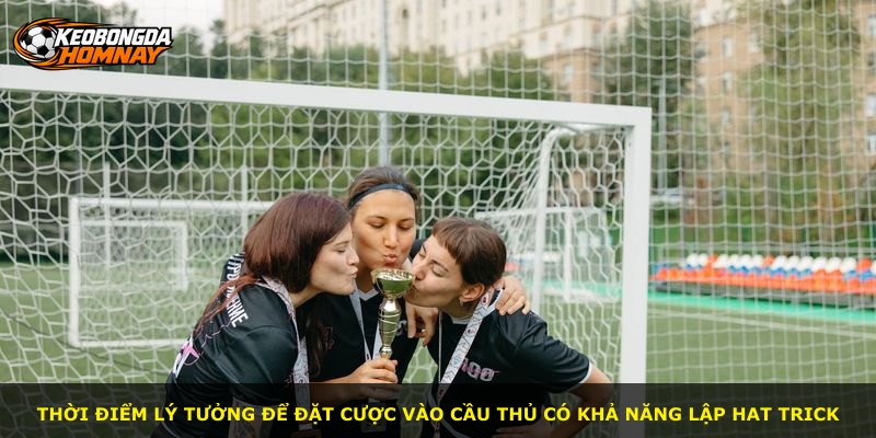 Thời điểm lý tưởng để đặt cược vào cầu thủ có khả năng lập hat trick