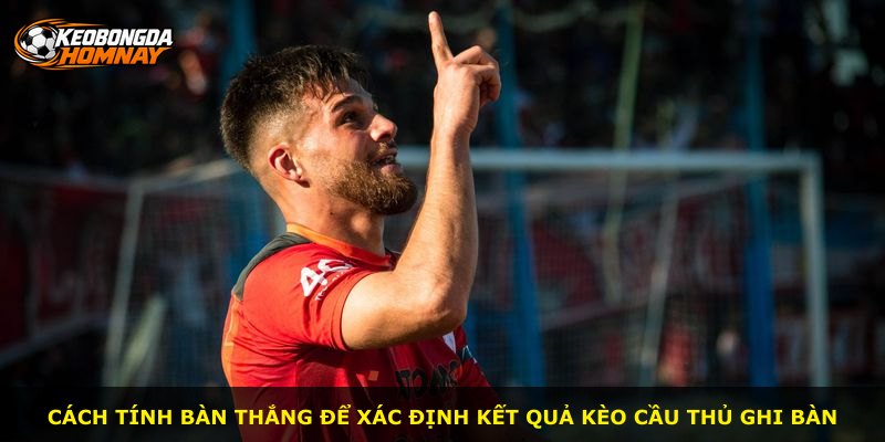 Cách tính bàn thắng để xác định kết quả kèo cầu thủ ghi bàn