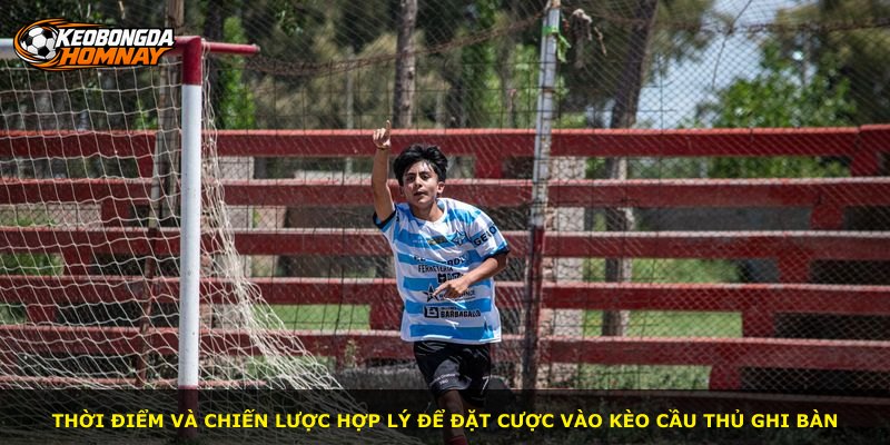 Thời điểm và chiến lược hợp lý để đặt cược vào kèo cầu thủ ghi bàn