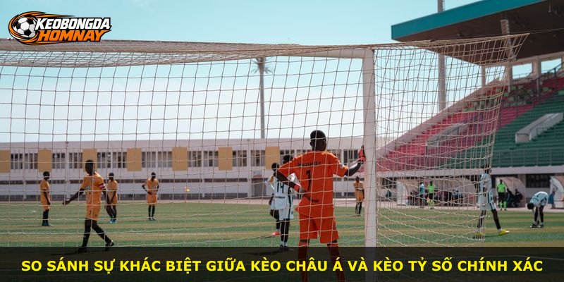 So sánh sự khác biệt giữa Kèo Châu Á và Kèo tỷ số chính xác