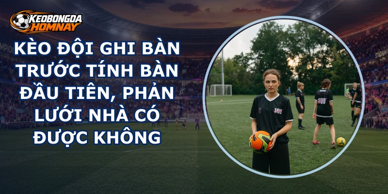 Kèo Đội Ghi Bàn Trước