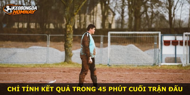 Chỉ tính kết quả trong 45 phút cuối trận đấu