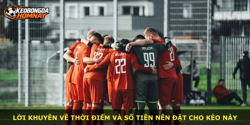 Lời khuyên về thời điểm và số tiền nên đặt cho kèo này