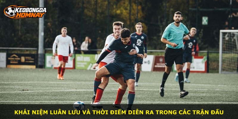 Khái niệm luân lưu và thời điểm diễn ra trong các trận đấu