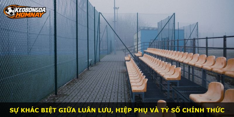 Sự khác biệt giữa luân lưu, hiệp phụ và tỷ số chính thức