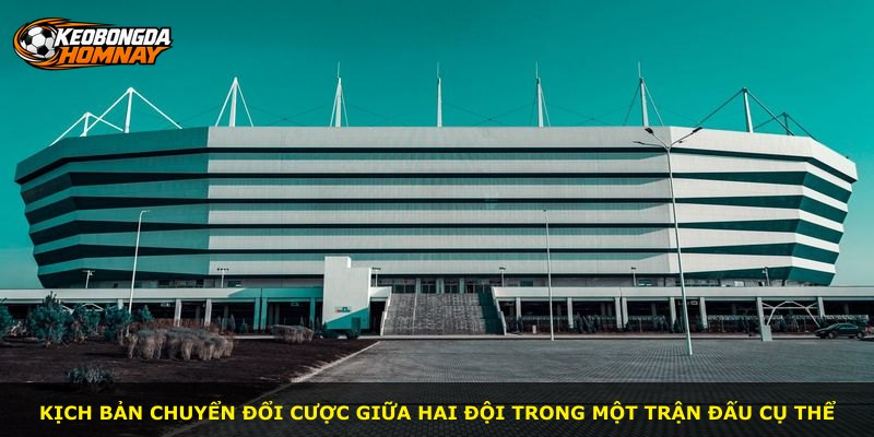 Kịch bản chuyển đổi cược giữa hai đội trong một trận đấu cụ thể
