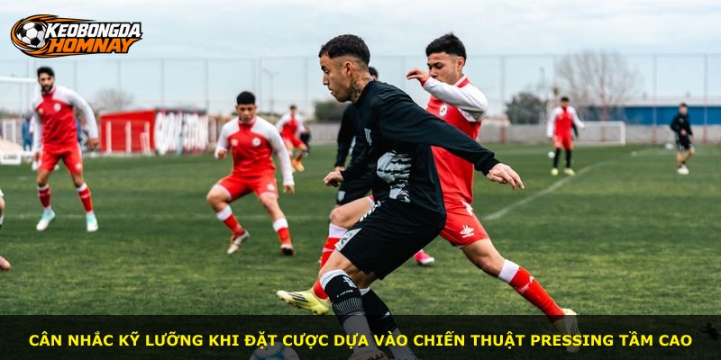 Cân nhắc kỹ lưỡng khi đặt cược dựa vào chiến thuật pressing tầm cao