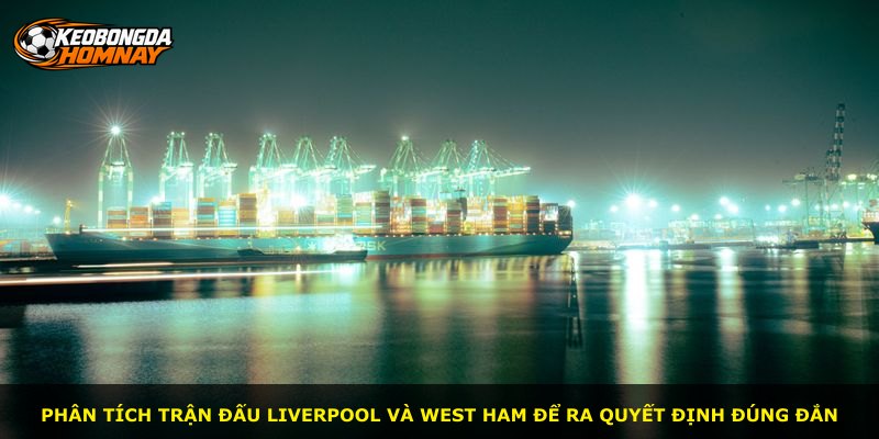 Phân tích trận đấu Liverpool và West Ham để ra quyết định đúng đắn