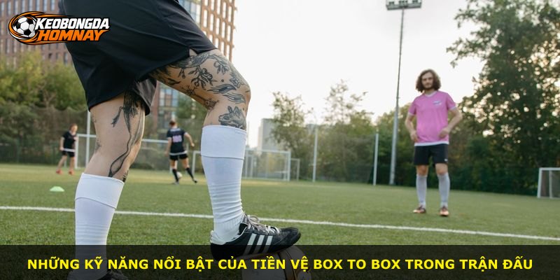 Những kỹ năng nổi bật của tiền vệ box to box trong trận đấu