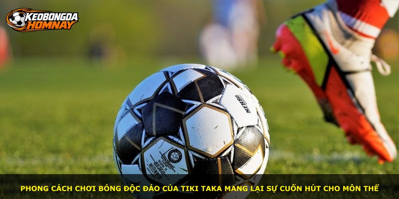 Phong cách chơi bóng độc đáo của Tiki Taka mang lại sự cuốn hút cho môn thể