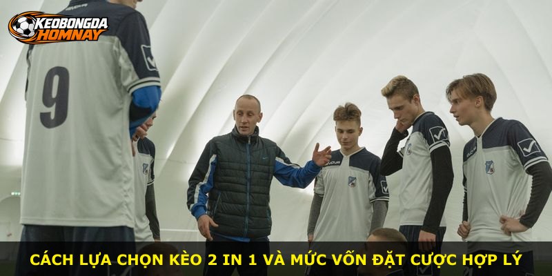 Cách lựa chọn kèo 2 In 1 và mức vốn đặt cược hợp lý