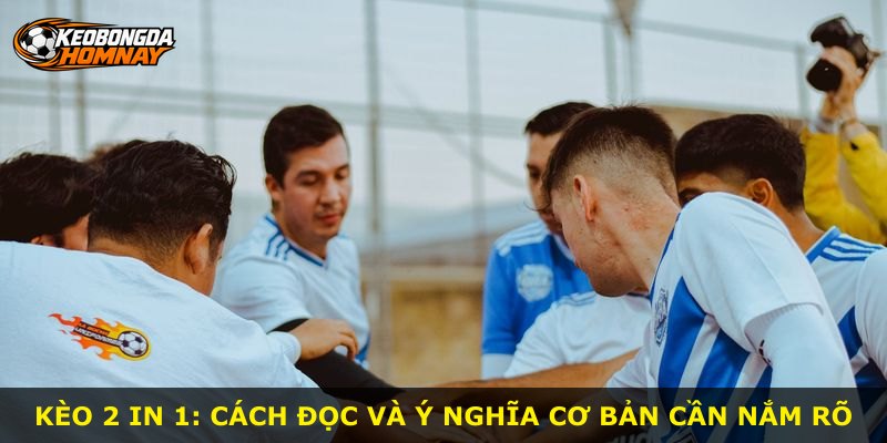 Kèo 2 In 1: cách đọc và ý nghĩa cơ bản cần nắm rõ