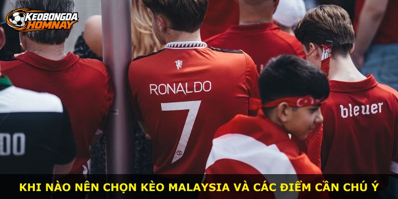 Khi nào nên chọn kèo Malaysia và các điểm cần chú ý