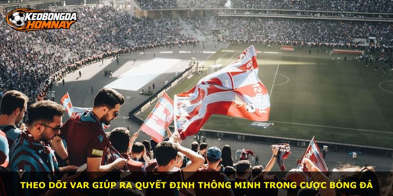 Theo dõi VAR giúp ra quyết định thông minh trong cược bóng đá