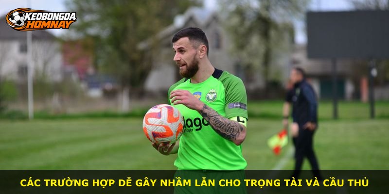 Các trường hợp dễ gây nhầm lẫn cho trọng tài và cầu thủ